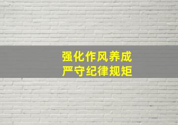 强化作风养成 严守纪律规矩